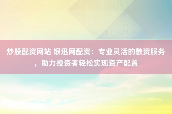 炒股配资网站 银迅网配资：专业灵活的融资服务，助力投资者轻松实现资产配置