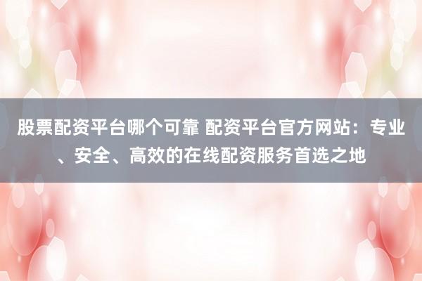 股票配资平台哪个可靠 配资平台官方网站:专业、安全、高效的在线配资服务首选之地