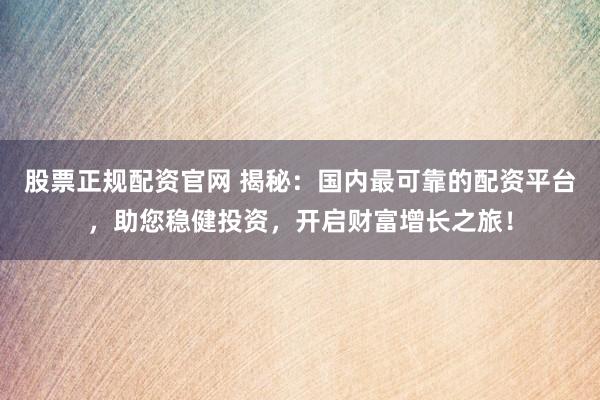 股票正规配资官网 揭秘:国内最可靠的配资平台,助您稳健投资,开启财富增长之旅!