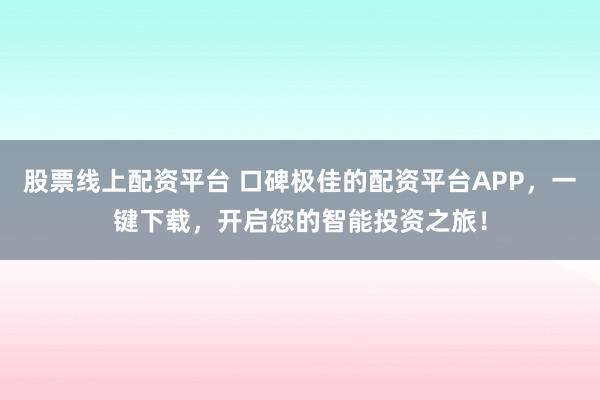 股票线上配资平台 口碑极佳的配资平台APP,一键下载,开启您的智能投资之旅!