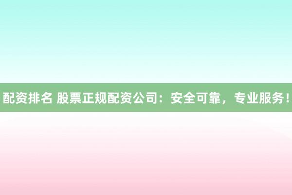 配资排名 股票正规配资公司:安全可靠,专业服务!