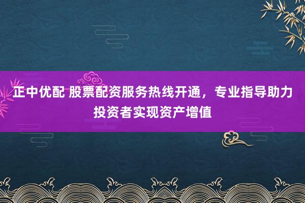 正中优配 股票配资服务热线开通,专业指导助力投资者实现资产增值