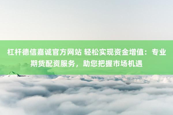杠杆德信嘉诚官方网站 轻松实现资金增值:专业期货配资服务,助您把握市场机遇