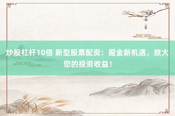炒股杠杆10倍 新型股票配资:掘金新机遇,放大您的投资收益!
