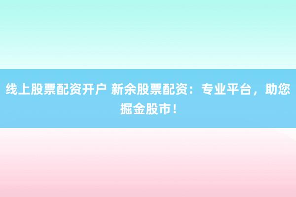 线上股票配资开户 新余股票配资:专业平台,助您掘金股市!