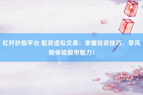 杠杆炒股平台 配资虚拟交易:掌握投资技巧,零风险体验股市魅力!