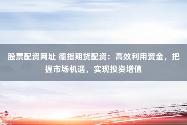 股票配资网址 德指期货配资:高效利用资金,把握市场机遇,实现投资增值