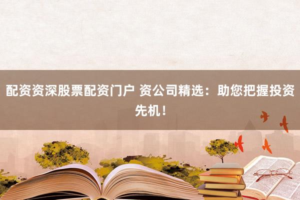 配资资深股票配资门户 资公司精选:助您把握投资先机!