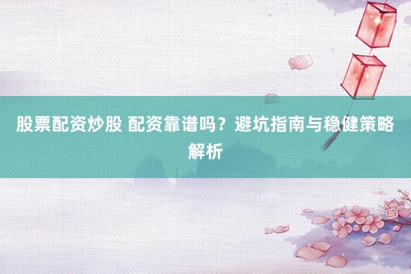 股票配资炒股 配资靠谱吗？避坑指南与稳健策略解析