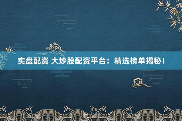 实盘配资 大炒股配资平台：精选榜单揭秘！