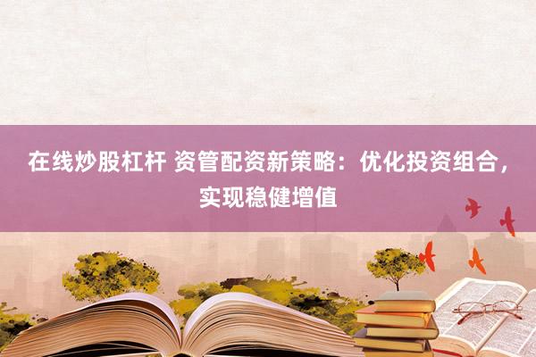 在线炒股杠杆 资管配资新策略:优化投资组合,实现稳健增值