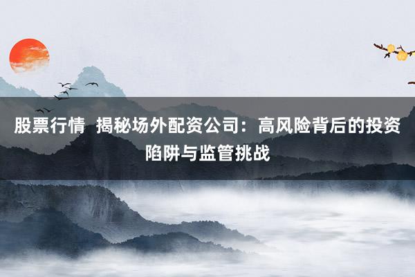 股票行情 揭秘场外配资公司:高风险背后的投资陷阱与监管挑战