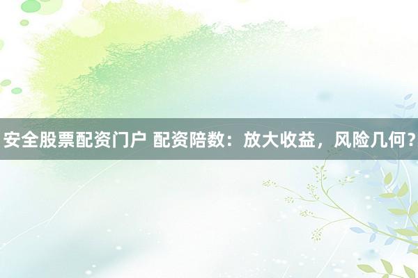 安全股票配资门户 配资陪数：放大收益，风险几何？
