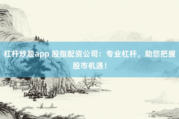 杠杆炒股app 股指配资公司：专业杠杆，助您把握股市机遇！