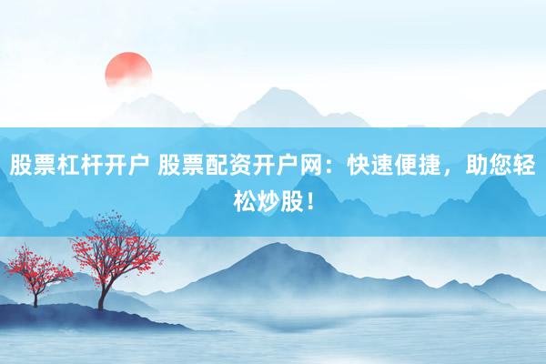 股票杠杆开户 股票配资开户网:快速便捷,助您轻松炒股!