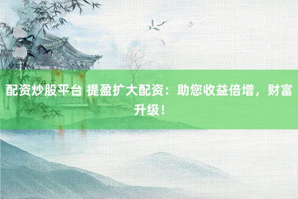 配资炒股平台 提盈扩大配资：助您收益倍增，财富升级！