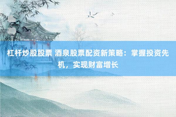 杠杆炒股股票 酒泉股票配资新策略：掌握投资先机，实现财富增长