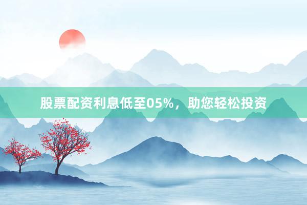 股票配资利息低至05%,助您轻松投资