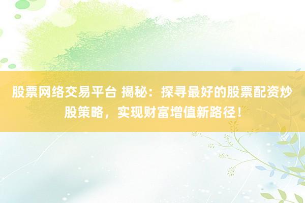 股票网络交易平台 揭秘：探寻最好的股票配资炒股策略，实现财富增值新路径！