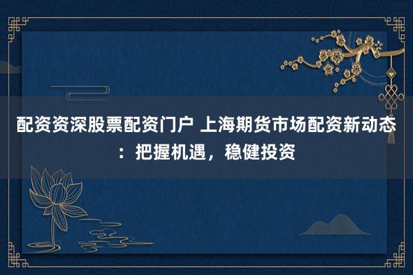 配资资深股票配资门户 上海期货市场配资新动态：把握机遇，稳健投资