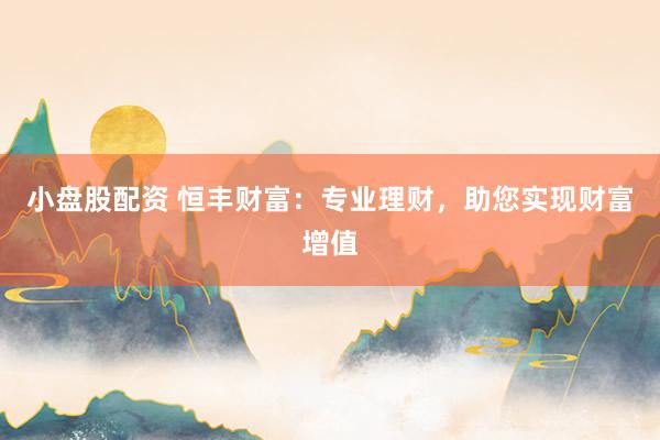 小盘股配资 恒丰财富：专业理财，助您实现财富增值
