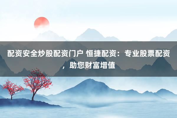 配资安全炒股配资门户 恒捷配资：专业股票配资，助您财富增值