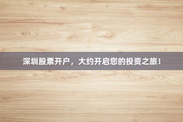 深圳股票开户,大约开启您的投资之旅!