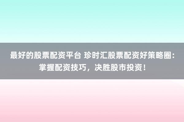 最好的股票配资平台 珍时汇股票配资好策略圈：掌握配资技巧，决胜股市投资！