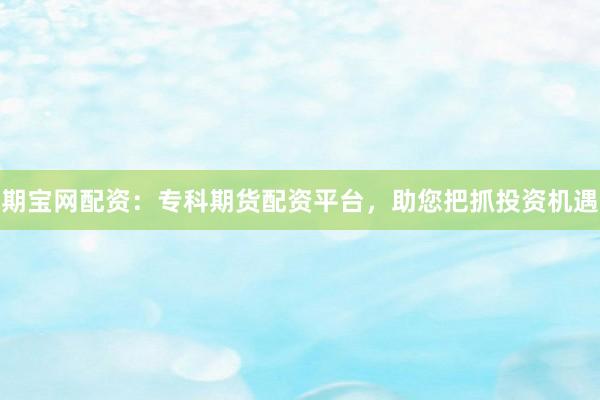 期宝网配资:专科期货配资平台,助您把抓投资机遇