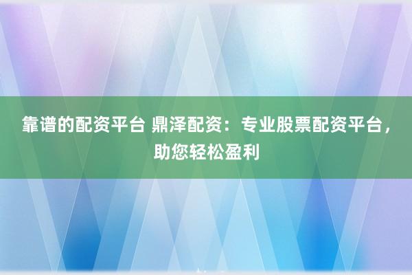 靠谱的配资平台 鼎泽配资：专业股票配资平台，助您轻松盈利