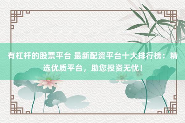 有杠杆的股票平台 最新配资平台十大排行榜：精选优质平台，助您投资无忧！