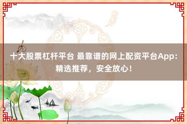 十大股票杠杆平台 最靠谱的网上配资平台App：精选推荐，安全放心！