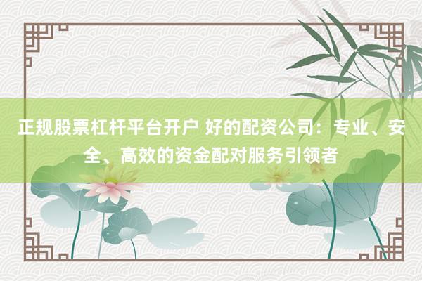正规股票杠杆平台开户 好的配资公司：专业、安全、高效的资金配对服务引领者