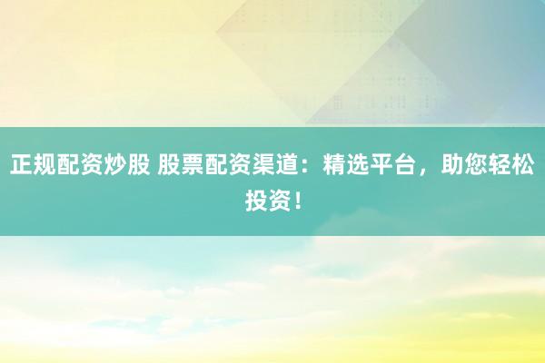 正规配资炒股 股票配资渠道：精选平台，助您轻松投资！