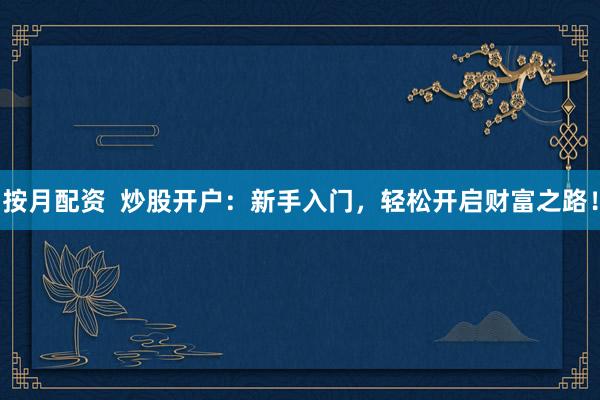 按月配资  炒股开户：新手入门，轻松开启财富之路！