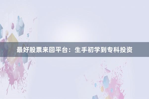 最好股票来回平台:生手初学到专科投资