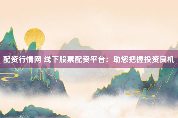 配资行情网 线下股票配资平台：助您把握投资良机
