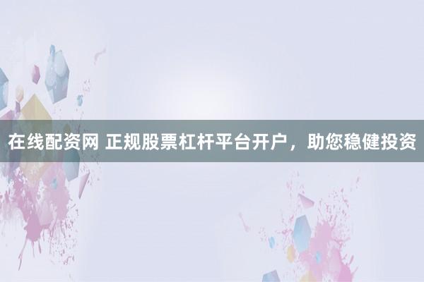 在线配资网 正规股票杠杆平台开户,助您稳健投资