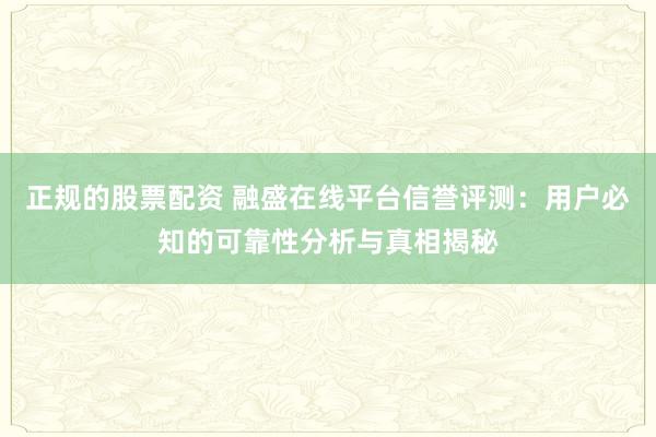 正规的股票配资 融盛在线平台信誉评测：用户必知的可靠性分析与真相揭秘