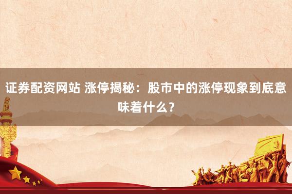 证券配资网站 涨停揭秘:股市中的涨停现象到底意味着什么?