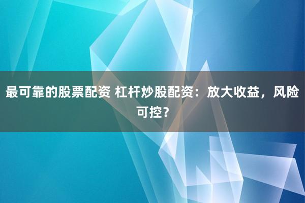 最可靠的股票配资 杠杆炒股配资：放大收益，风险可控？