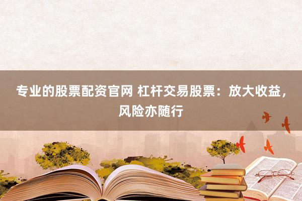 专业的股票配资官网 杠杆交易股票:放大收益,风险亦随行