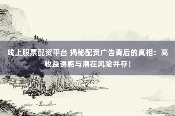 线上股票配资平台 揭秘配资广告背后的真相:高收益诱惑与潜在风险并存!