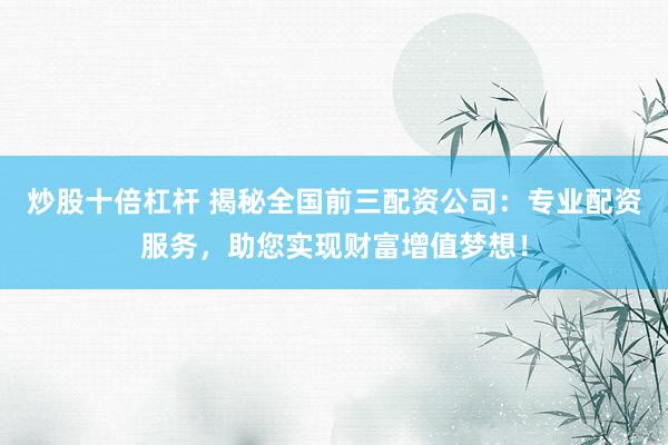 炒股十倍杠杆 揭秘全国前三配资公司:专业配资服务,助您实现财富增值梦想!