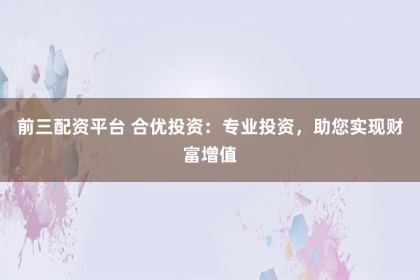 前三配资平台 合优投资：专业投资，助您实现财富增值