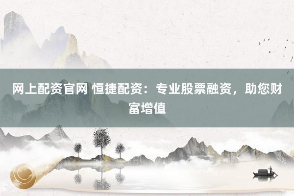 网上配资官网 恒捷配资：专业股票融资，助您财富增值