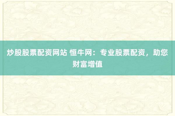炒股股票配资网站 恒牛网：专业股票配资，助您财富增值