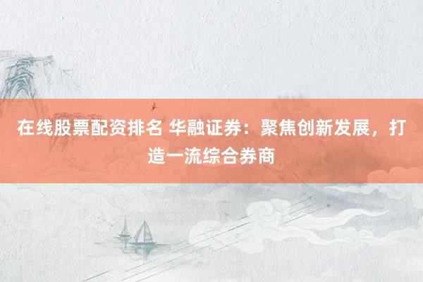 在线股票配资排名 华融证券：聚焦创新发展，打造一流综合券商