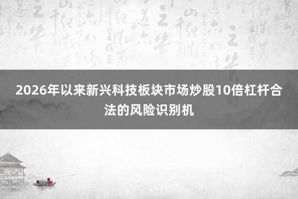 2026年以来新兴科技板块市场炒股10倍杠杆合法的风险识别机
