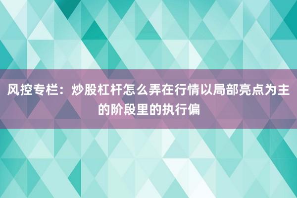 风控专栏：炒股杠杆怎么弄在行情以局部亮点为主的阶段里的执行偏
